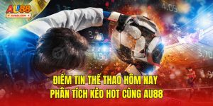 Điểm Tin Thể Thao Hôm Nay – Phân Tích Kèo Hot Cùng AU88