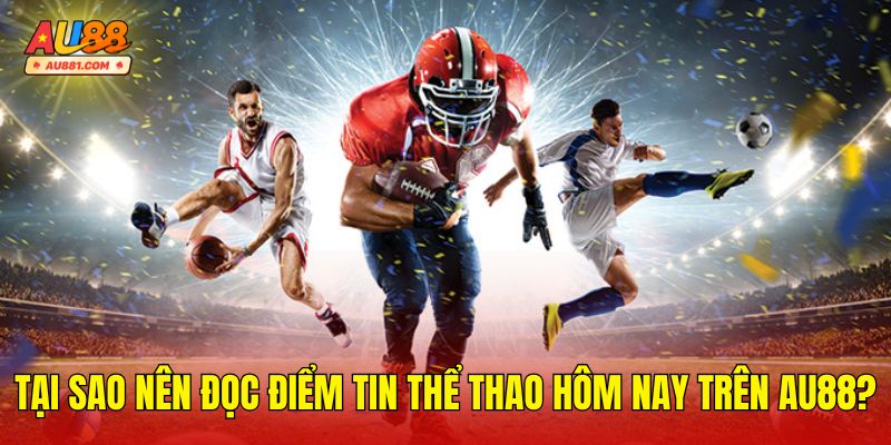 Tại Sao Nên Đọc Điểm Tin Thể Thao Hôm Nay Trên AU88?