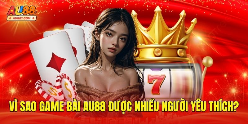 Vì Sao Game Bài AU88 Được Nhiều Người Yêu Thích Đến Như Vậy?