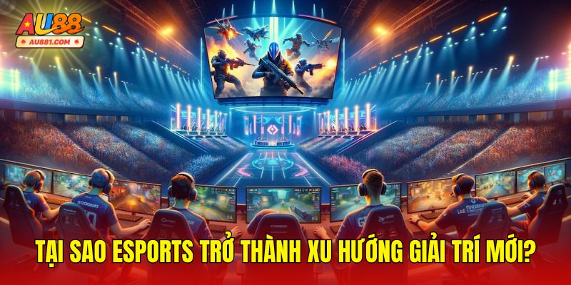 Tại Sao Esports Trở Thành Xu Hướng Giải Trí Mới?
