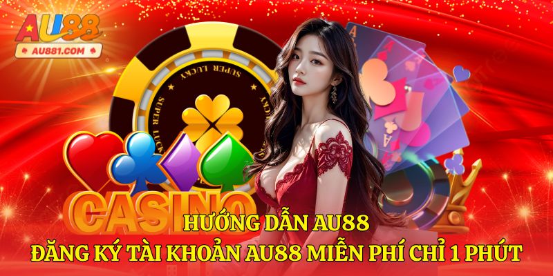 Hướng Dẫn AU88 - Đăng Ký Tài Khoản AU88 Miễn Phí Chỉ Trong 1 Phút