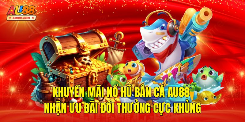 Khuyến Mãi Nổ Hũ Bắn Cá AU88 – Nhận Ưu Đãi Đổi Thưởng