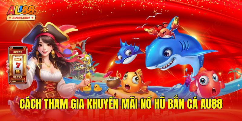 Cách Tham Gia Khuyến Mãi Nổ Hũ Bắn Cá AU88