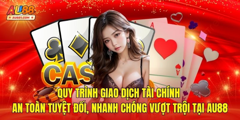 Quy Trình Giao Dịch Tài Chính – An Toàn Tuyệt Đối, Nhanh Chóng Vượt Trội Tại AU88