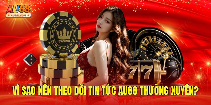 Vì Sao Nên Theo Dõi Tin Tức AU88 Thường Xuyên?