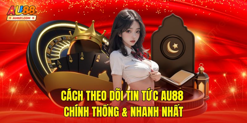 Cách Theo Dõi Tin Tức AU88 Chính Thống & Nhanh Nhất