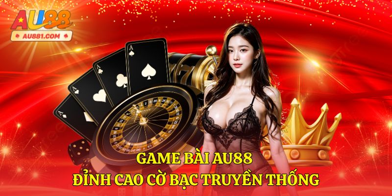 Game Bài AU88 – Đỉnh Cao Cờ Bạc Truyền Thống