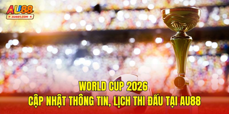 World Cup 2026 – Cập Nhật Thông Tin, Lịch Thi Đấu Tại AU88